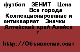 1.1) футбол : ЗЕНИТ › Цена ­ 499 - Все города Коллекционирование и антиквариат » Значки   . Алтайский край,Алейск г.